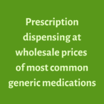 Prescription dispensing at wholesale prices of most common generic medications.