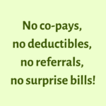 No copays, no deductibles, no referrals, no surprise bills!