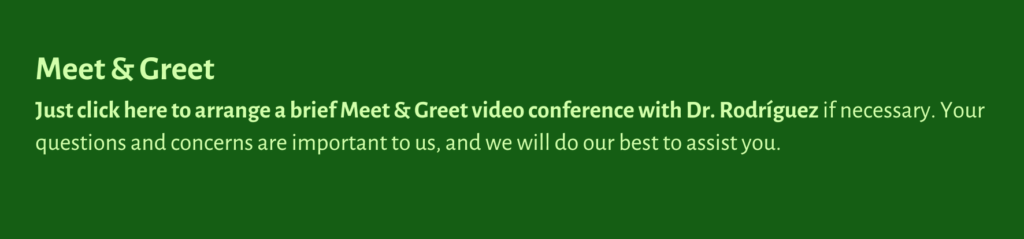 Meet and greet. Just click here to arrange a brief video conference with Dr. Rodriguez, if necessary. Your questions and concerns are important to us and we will do our best to assist you.